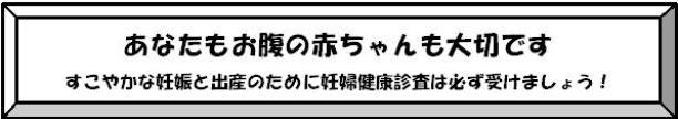 あなたもお腹の赤ちゃんも大切です すこやかな妊娠と出産のために妊婦健康診査は必ず受けましょう！